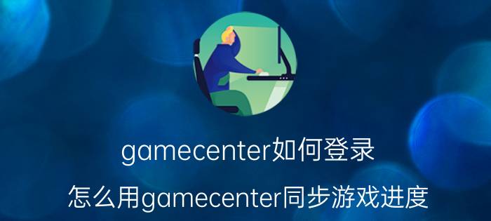 gamecenter如何登录 怎么用gamecenter同步游戏进度？